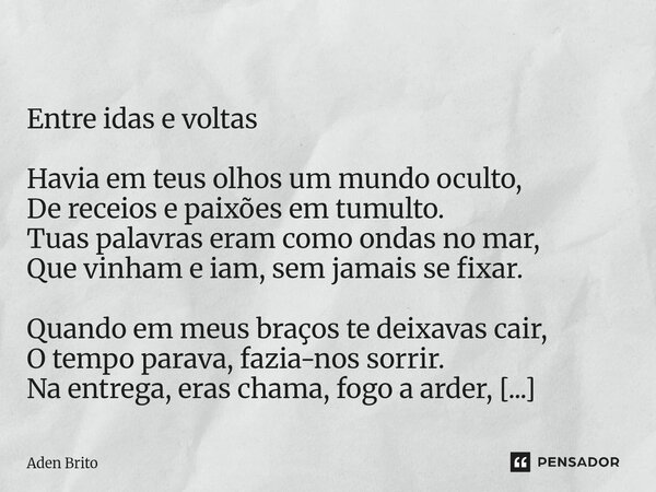  Entre idas e voltas Havia em teus olhos um mundo oculto, De receios e paixões em tumulto. Tuas palavras eram como ondas no mar, Que vinham e iam, sem jamais s... Frase de Aden Brito.