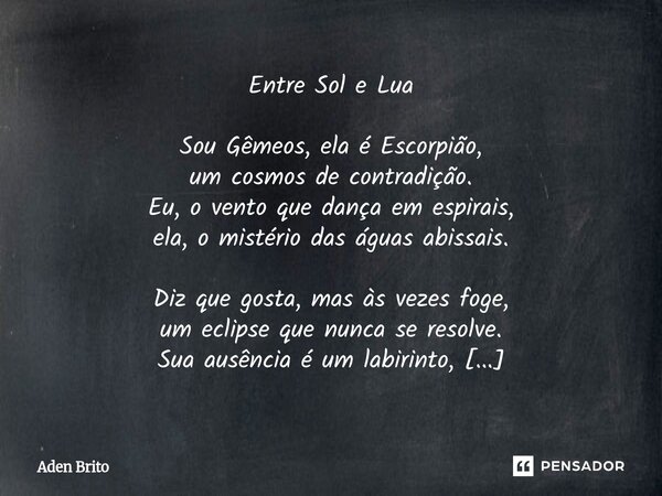 Entre Sol e Lua Sou Gêmeos, ela é Escorpião, um cosmos de contradição. Eu, o vento que dança em espirais, ela, o mistério das águas abissais. Diz que gosta, ma... Frase de Aden Brito.