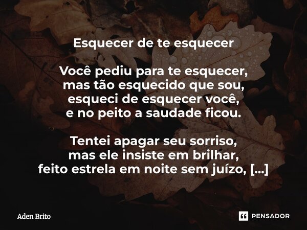 ⁠Esquecer de te esquecer Você pediu para te esquecer, mas tão esquecido que sou, esqueci de esquecer você, e no peito a saudade ficou. Tentei apagar seu sorriso... Frase de Aden Brito.