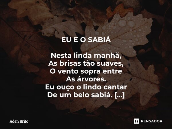  EU E O SABIÁ Nesta linda manhã, As brisas tão suaves, O vento sopra entre As árvores. Eu ouço o lindo cantar De um belo sabiá. Lembro de ti, amada minha, Que ... Frase de Aden Brito.