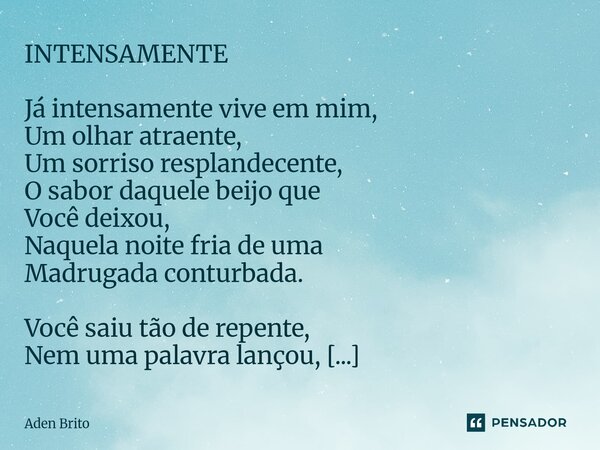 INTENSAMENTE Já intensamente vive em mim, Um olhar atraente, Um sorriso resplandecente, O sabor daquele beijo que Você deixou, Naquela noite fria de uma Madruga... Frase de Aden Brito.