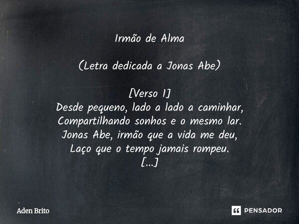 ⁠Irmão de Alma (Letra dedicada a Jonas Abe) [Verso 1] Desde pequeno, lado a lado a caminhar, Compartilhando sonhos e o mesmo lar. Jonas Abe, irmão que a vida me... Frase de Aden Brito.