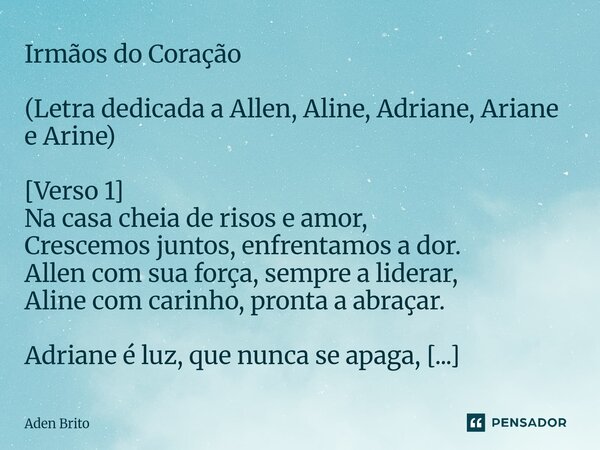 ⁠Irmãos do Coração (Letra dedicada a Allen, Aline, Adriane, Ariane e Arine) [Verso 1] Na casa cheia de risos e amor, Crescemos juntos, enfrentamos a dor. Allen ... Frase de Aden Brito.