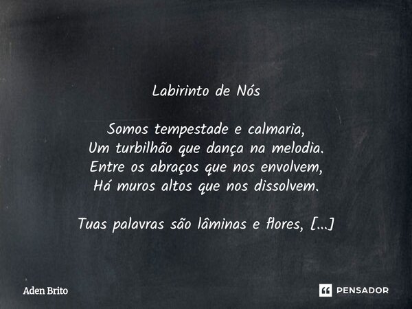  Labirinto de Nós Somos tempestade e calmaria, Um turbilhão que dança na melodia. Entre os abraços que nos envolvem, Há muros altos que nos dissolvem. Tuas pal... Frase de Aden Brito.