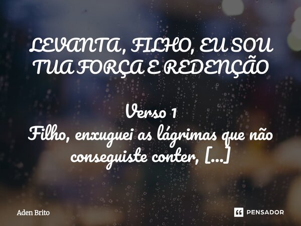 LEVANTA, FILHO, EU SOU TUA FORÇA E REDENÇÃO Verso 1 Filho, enxuguei as lágrimas que não conseguiste conter, quando o mundo pesou e te fez desfalecer. Cada suss... Frase de Aden Brito.