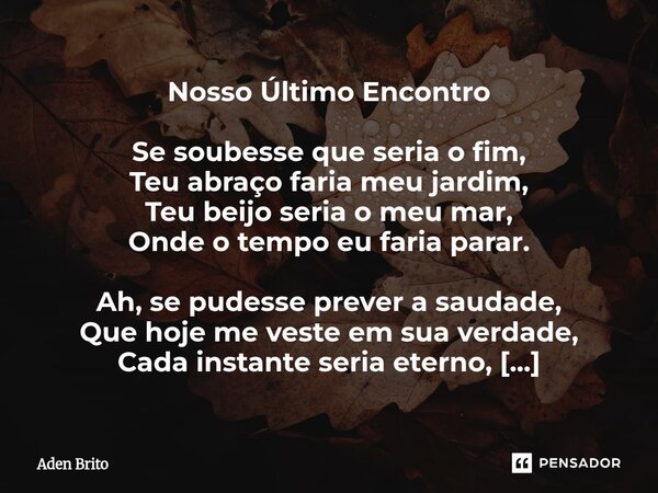 Nosso Último Encontro Se soubesse que seria o fim, Teu abraço faria meu jardim, Teu beijo seria o meu mar, Onde o tempo eu faria parar. Ah, se pudesse prever a... Frase de Aden Brito.