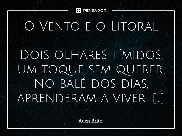O Vento e o Litoral Dois olhares tímidos, um toque sem querer, No balé dos dias, aprenderam a viver. Era amor tão puro, de alma e verdade, Na inocência juvenil... Frase de Aden Brito.