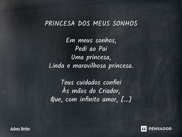 PRINCESA DOS MEUS SONHOS Em meus sonhos, Pedi ao Pai Uma princesa, Linda e maravilhosa princesa. Teus cuidados confiei Às mãos do Criador, Que, com infinito am... Frase de Aden Brito.