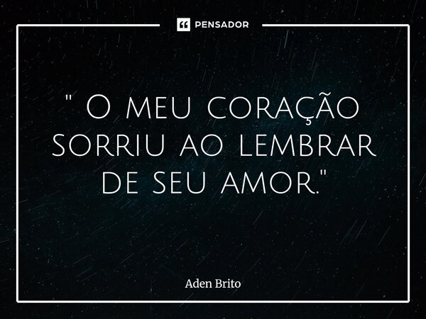 " O meu coração sorriu ao lembrar de seu amor."... Frase de Aden Brito.