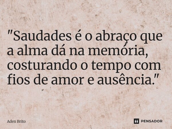 ⁠"Saudades é o abraço que a alma dá na memória, costurando o tempo com fios de amor e ausência."... Frase de Aden Brito.