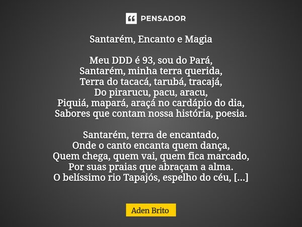 Santarém, Encanto e Magia Meu DDD é 93, sou do Pará, Santarém, minha terra querida, Terra do tacacá, tarubá, tracajá, Do pirarucu, pacu, aracu, Piquiá, mapará,... Frase de Aden Brito.