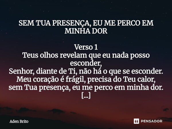 SEM TUA PRESENÇA, EU ME PERCO EM MINHA DOR Verso 1 Teus olhos revelam que eu nada posso esconder, Senhor, diante de Ti, não há o que se esconder. Meu coração é... Frase de Aden Brito.