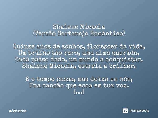  Shaiene Micaela (Versão Sertanejo Romântico) Quinze anos de sonhos, florescer da vida, Um brilho tão raro, uma alma querida. Cada passo dado, um mundo a conqu... Frase de Aden Brito.