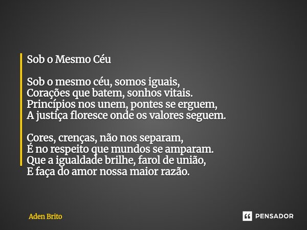 Sob o Mesmo Céu Sob o mesmo céu, somos iguais, Corações que batem, sonhos vitais. Princípios nos unem, pontes se erguem, A justiça floresce onde os valores seg... Frase de Aden Brito.