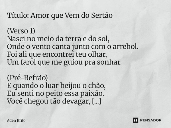 Título: Amor que Vem do Sertão (Verso 1) Nasci no meio da terra e do sol, Onde o vento canta junto com o arrebol. Foi ali que encontrei teu olhar, Um farol que... Frase de Aden Brito.