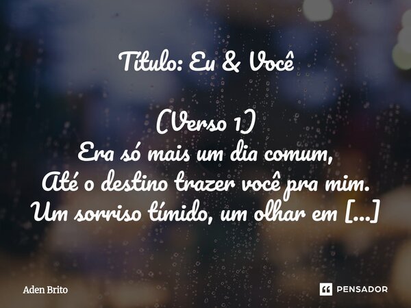 Título: Eu & Você (Verso 1) Era só mais um dia comum, Até o destino trazer você pra mim. Um sorriso tímido, um olhar em silêncio, E o amor nasceu ali, no m... Frase de Aden Brito.