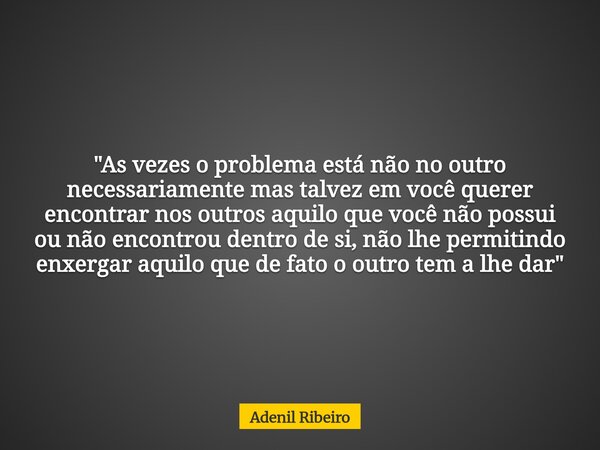 Às vezes o problema está não no outro necessariamente, mas talvez em você querer encontrar nos outros aquilo que você não possui ou não encontrou dentro de si, ... Frase de Adenil Ribeiro.