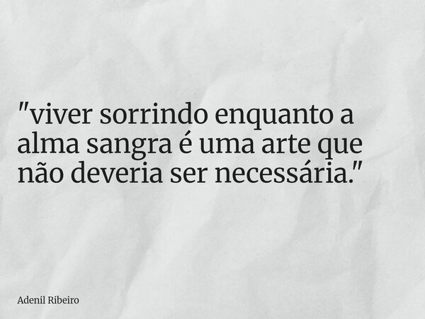 "viver sorrindo enquanto a alma sangra é uma arte que não deveria ser necessária."... Frase de Adenil Ribeiro.