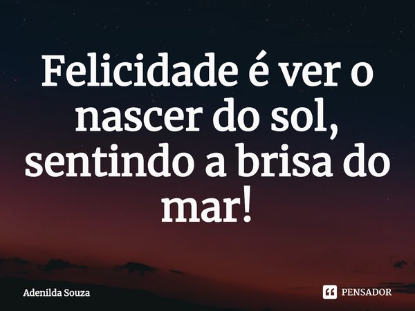 ⁠Felicidade é ver o nascer do sol, sentindo a brisa do mar!... Frase de Adenilda Souza.