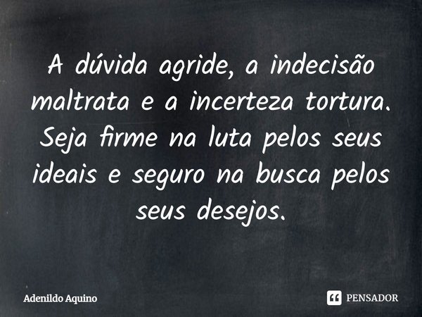 ⁠A dúvida agride, a indecisão maltrata e a incerteza tortura. Seja firme na luta pelos seus ideais e seguro na busca pelos seus desejos.... Frase de Adenildo Aquino.