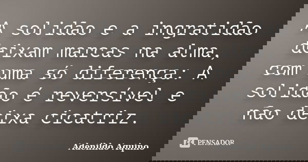 A solidão e a ingratidão deixam marcas na alma, com uma só diferença: A solidão é reversível e não deixa cicatriz.... Frase de Adenildo Aquino.
