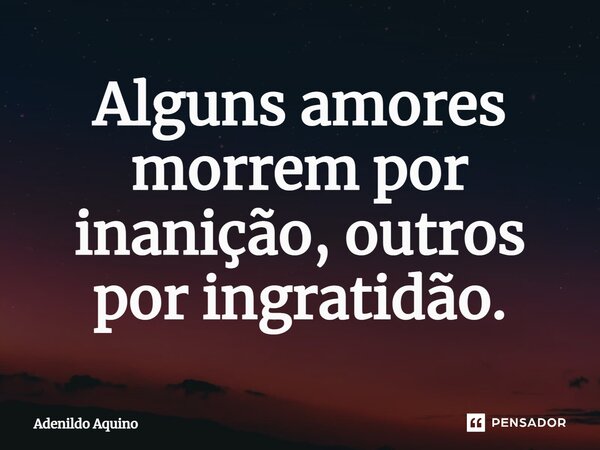 ⁠Alguns amores morrem por inanição, outros por ingratidão.... Frase de Adenildo Aquino.