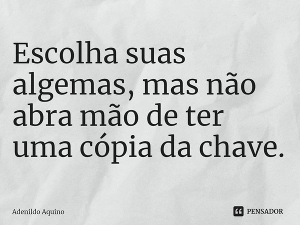 Escolha suas algemas, mas não abra mão de ter uma cópia da chave.... Frase de Adenildo Aquino.