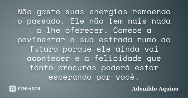 Não gaste suas energias remoendo o passado. Ele não tem mais nada a lhe oferecer. Comece a pavimentar a sua estrada rumo ao futuro porque ele ainda vai acontece... Frase de Adenildo Aquino.