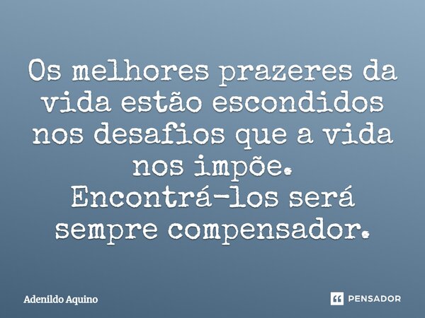 ⁠Os melhores prazeres da vida estão escondidos nos desafios que a vida nos impõe. Encontrá-los será sempre compensador.... Frase de Adenildo Aquino.