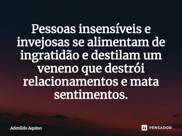 ⁠Pessoas insensíveis e invejosas se alimentam de ingratidão e destilam um veneno que destrói relacionamentos e mata sentimentos.... Frase de Adenildo Aquino.