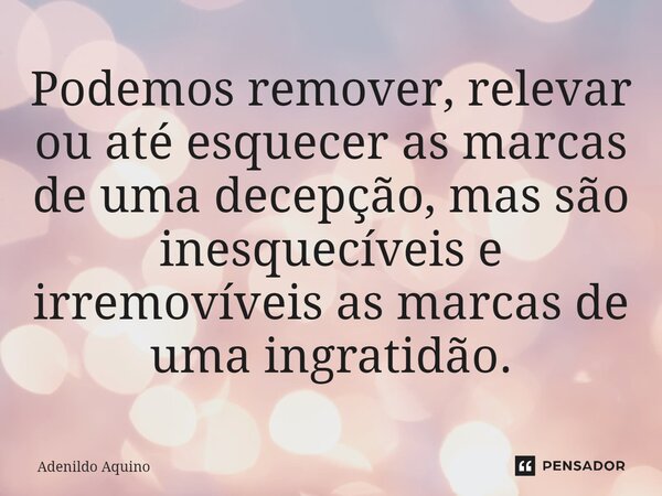 ⁠Podemos remover,relevar ou até esquecer as marcas de uma decepção, mas são inesquecíveis e irremovíveis as marcas de uma ingratidão.... Frase de Adenildo Aquino.