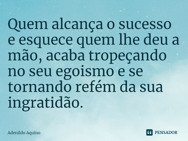 ⁠Quem alcança o sucesso e esquece quem lhe deu a mão, acaba tropeçando no seu egoismo e se tornando refém da sua ingratidão.... Frase de Adenildo Aquino.