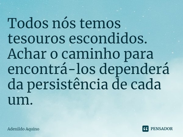 ⁠Todos nós temos tesouros escondidos. Achar o caminho para encontrá-los dependerá da persistência de cada um.... Frase de Adenildo Aquino.