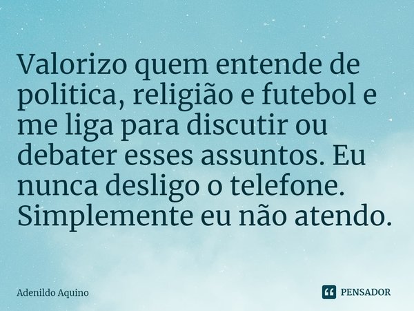 ⁠Valorizo quem entende de politica, religião e futebol e me liga para discutir ou debater esses assuntos. Eu nunca desligo o telefone. Simplemente eu não atendo... Frase de Adenildo Aquino.