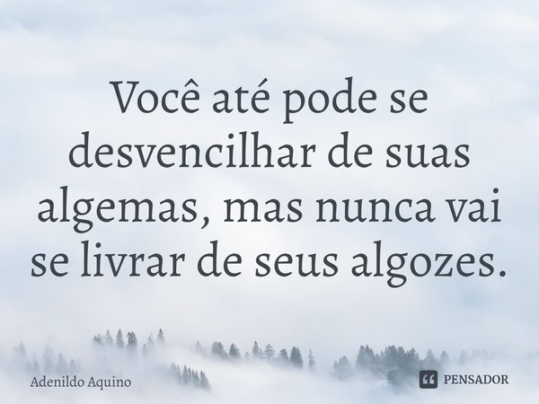 ⁠Você até pode se desvencilhar de suas algemas, mas nunca vai se livrar de seus algozes.... Frase de Adenildo Aquino.