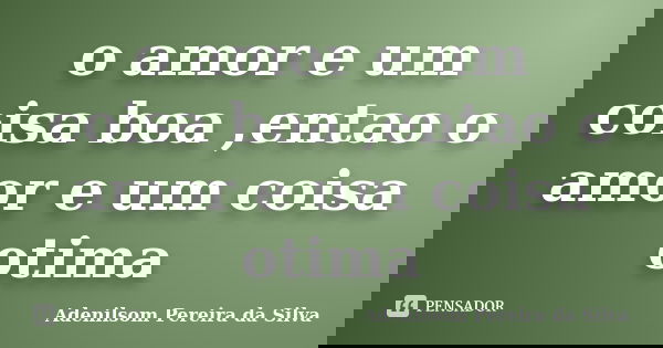 o amor e um coisa boa ,entao o amor e um coisa otima... Frase de Adenilsom Pereira da Silva.