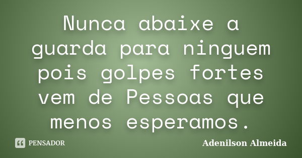 Nunca abaixe a guarda para ninguem pois golpes fortes vem de Pessoas que menos esperamos.... Frase de Adenilson Almeida.