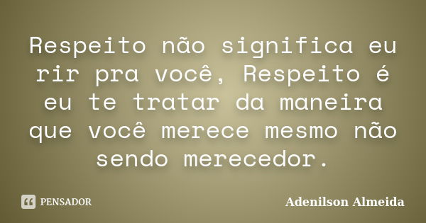 Respeito não significa eu rir pra você, Respeito é eu te tratar da maneira que você merece mesmo não sendo merecedor.... Frase de Adenilson Almeida.