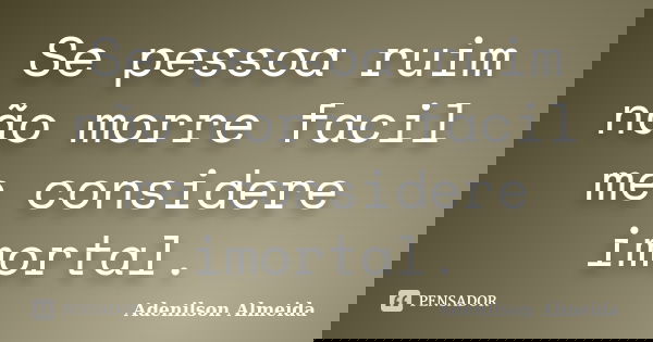 Se pessoa ruim não morre facil me considere imortal.... Frase de Adenilson Almeida.