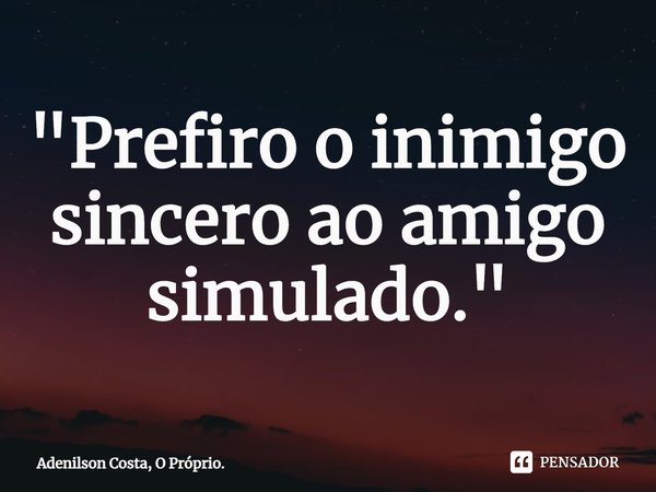 "Prefiro o inimigo sincero ao amigo simulado."⁠... Frase de Adenilson Costa, O Próprio..