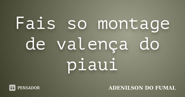 Fais so montage de valença do piaui... Frase de ADENILSON DO FUMAL.