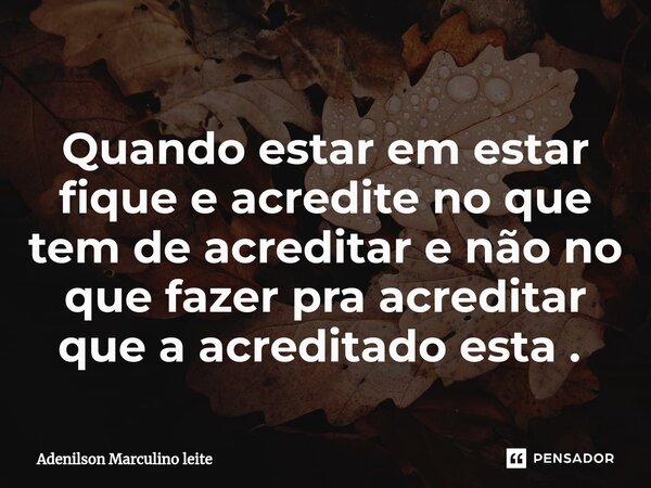 Quando estar em estar fique e acredite no que tem de acreditar e não no que fazer pra acreditar que a acreditado esta . ⁠... Frase de Adenilson Marculino Leite.
