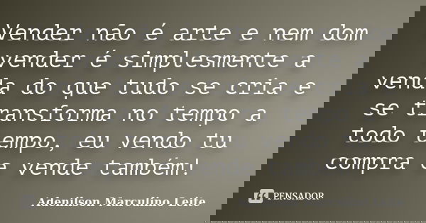 Vender não é arte e nem dom vender é simplesmente a venda do que tudo se cria e se transforma no tempo a todo tempo, eu vendo tu compra e vende também!... Frase de Adenilson Marculino Leite.