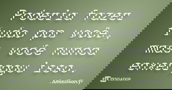 Poderia fazer tudo por você, mas você nunca enxergou isso.... Frase de AdenilsonTy.