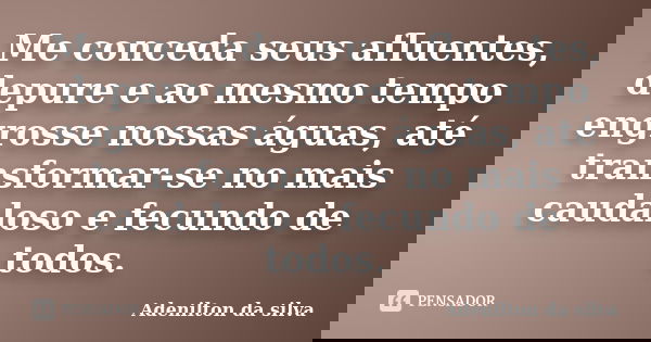 Me conceda seus afluentes, depure e ao mesmo tempo engrosse nossas águas, até transformar-se no mais caudaloso e fecundo de todos.... Frase de Adenilton da silva.