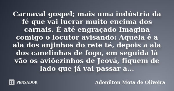 Carnaval gospel; mais uma indústria da fé que vai lucrar muito encima dos carnais. É até engraçado Imagina comigo o locutor avisando: Aquela é a ala dos anjinho... Frase de Adenilton Mota de Oliveira.