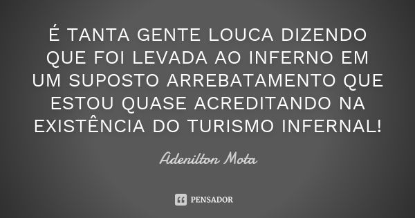 É tanta gente louca dizendo que foi levada ao inferno em um suposto arrebatamento que estou quase acreditando na existência do turismo infernal!... Frase de Adenilton Mota.