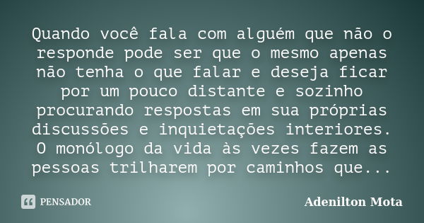 Quando você fala com alguém que não o responde pode ser que o mesmo apenas não tenha o que falar e deseja ficar por um pouco distante e sozinho procurando respo... Frase de Adenilton Mota.