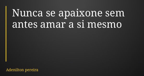 Nunca se apaixone sem antes amar a si mesmo... Frase de Adenilton pereira.