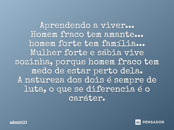 Aprendendo a viver... Homem fraco tem amante... homem forte tem família... Mulher forte e sábia vive sozinha, porque homem fraco tem medo de estar perto dela. A... Frase de adenir123.